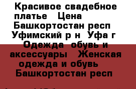 Красивое свадебное платье › Цена ­ 4 800 - Башкортостан респ., Уфимский р-н, Уфа г. Одежда, обувь и аксессуары » Женская одежда и обувь   . Башкортостан респ.